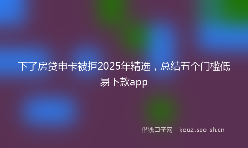 下了房贷申卡被拒2025年精选，总结五个门槛低易下款app