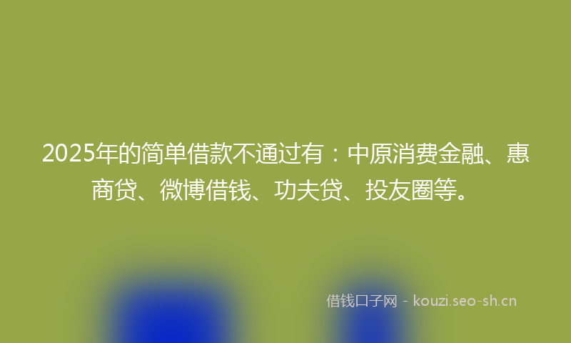 2025年的简单借款不通过有：中原消费金融、惠商贷、微博借钱、功夫贷、投友圈等。