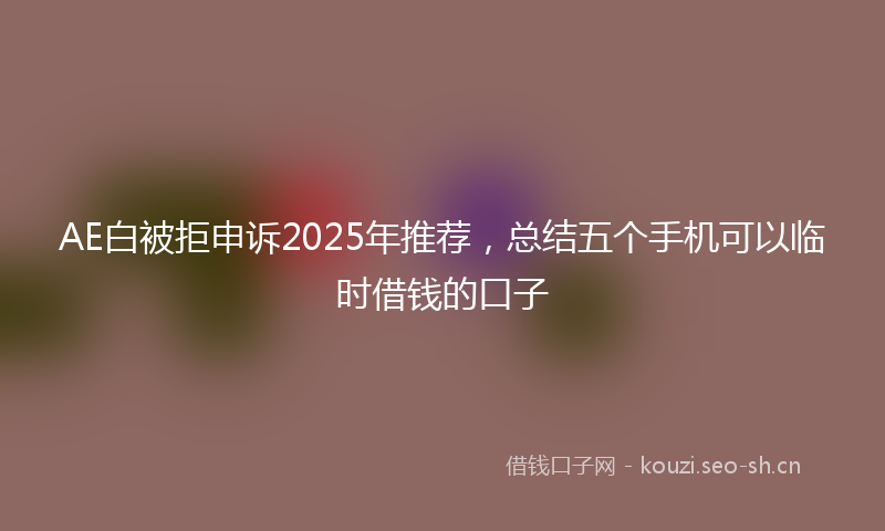 AE白被拒申诉2025年推荐，总结五个手机可以临时借钱的口子
