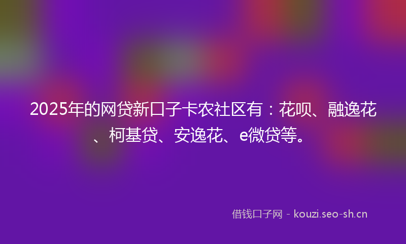 2025年的网贷新口子卡农社区有：花呗、融逸花、柯基贷、安逸花、e微贷等。