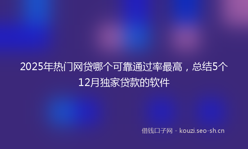 2025年热门网贷哪个可靠通过率最高，总结5个12月独家贷款的软件