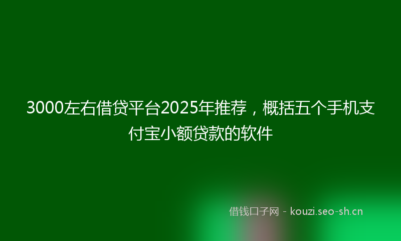3000左右借贷平台2025年推荐，概括五个手机支付宝小额贷款的软件