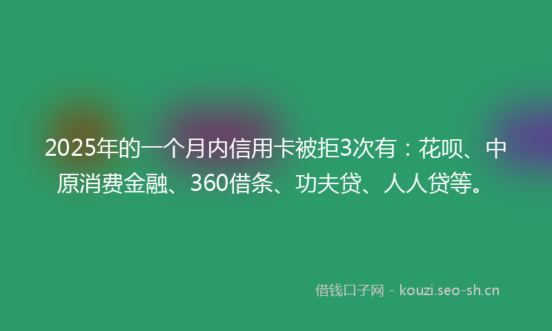 2025年的一个月内信用卡被拒3次有：花呗、中原消费金融、360借条、功夫贷、人人贷等。