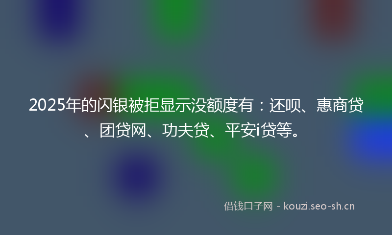 2025年的闪银被拒显示没额度有：还呗、惠商贷、团贷网、功夫贷、平安i贷等。