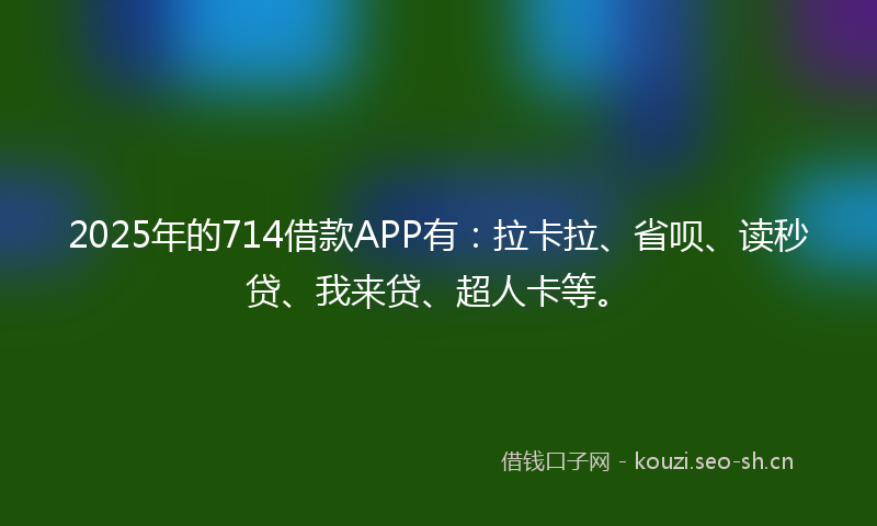 2025年的714借款APP有:拉卡拉、省呗、读秒贷、我来贷、超人卡等。
