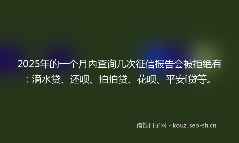 2025年的一个月内查询几次征信报告会被拒绝有:滴水贷、还呗、拍拍贷、花呗、平安i贷等。