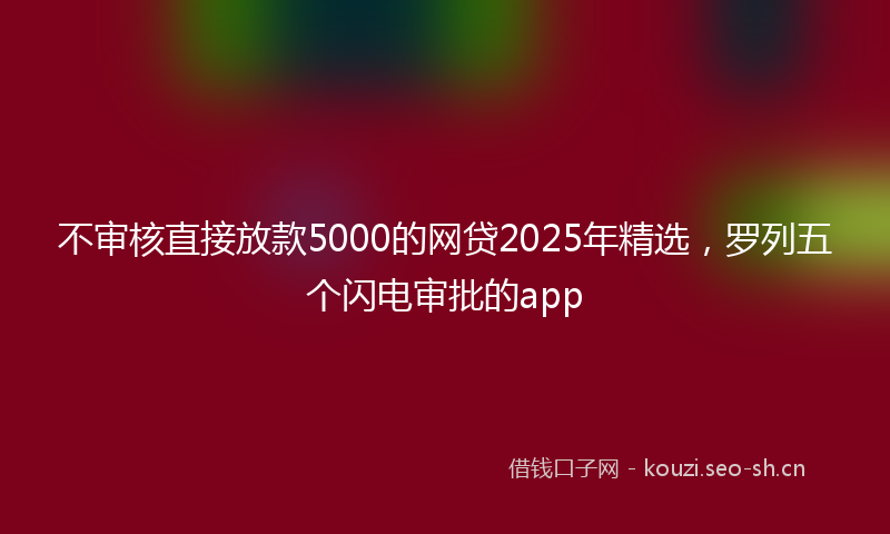 不审核直接放款5000的网贷2025年精选,罗列五个闪电审批的app