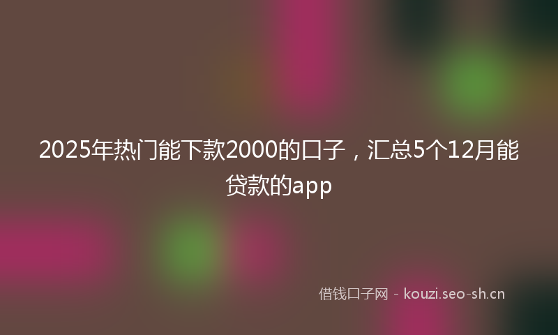 2025年热门能下款2000的口子，汇总5个12月能贷款的app