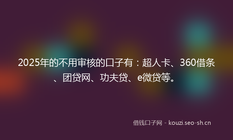 2025年的不用审核的口子有:超人卡、360借条、团贷网、功夫贷、e微贷等。