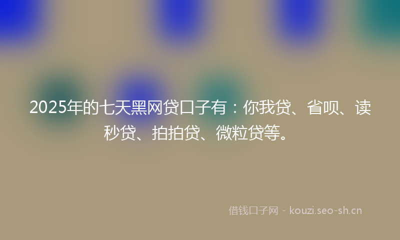 2025年的七天黑网贷口子有:你我贷、省呗、读秒贷、拍拍贷、微粒贷等。