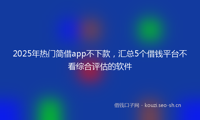 2025年热门简借app不下款，汇总5个借钱平台不看综合评估的软件