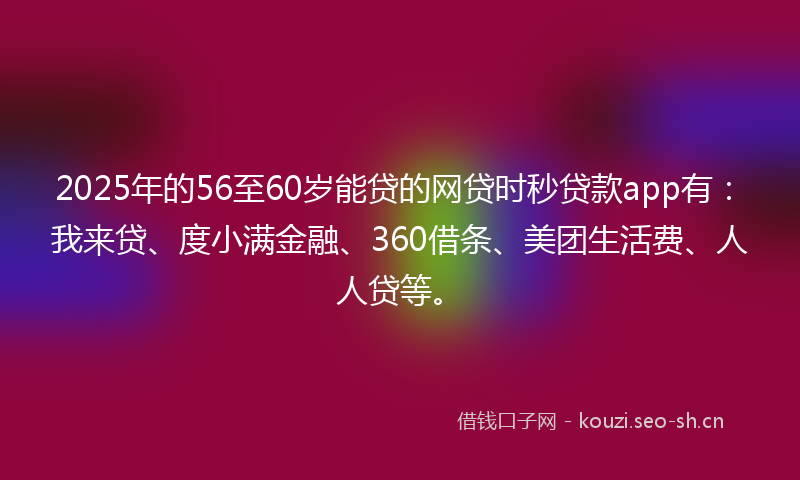 2025年的56至60岁能贷的网贷时秒贷款app有:我来贷、度小满金融、360借条、美团生活费、人人贷等。