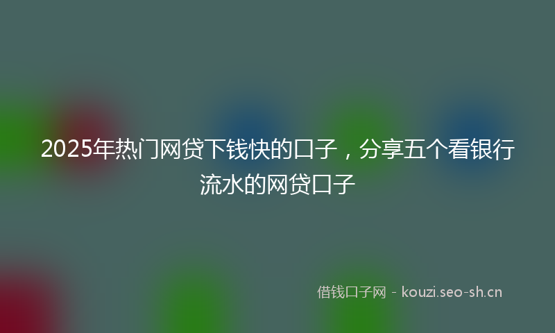 2025年热门网贷下钱快的口子，分享五个看银行流水的网贷口子