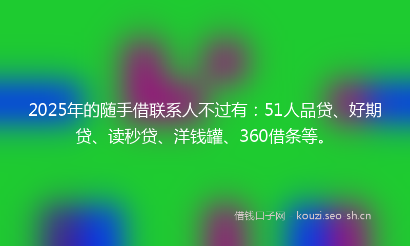 2025年的随手借联系人不过有：51人品贷、好期贷、读秒贷、洋钱罐、360借条等。