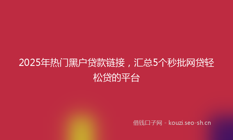 2025年热门黑户贷款链接,汇总5个秒批网贷轻松贷的平台