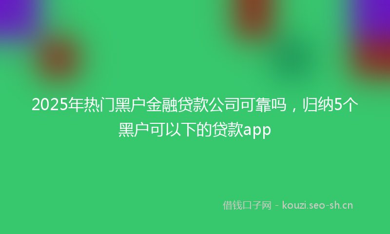 2025年热门黑户金融贷款公司可靠吗,归纳5个黑户可以下的贷款app
