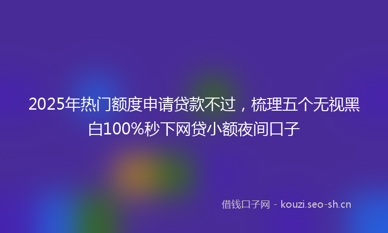 2025年热门额度申请贷款不过，梳理五个无视黑白100%秒下网贷小额夜间口子
