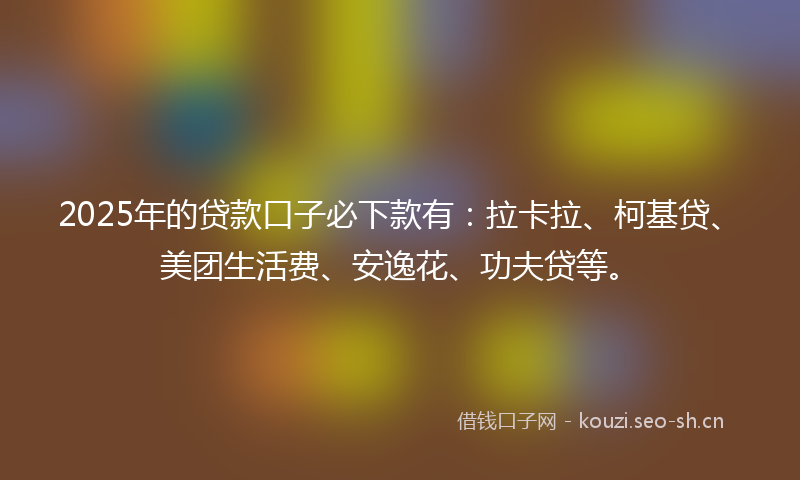 2025年的贷款口子必下款有：拉卡拉、柯基贷、美团生活费、安逸花、功夫贷等。