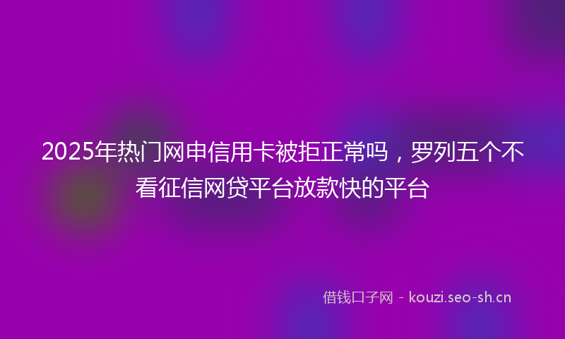 2025年热门网申信用卡被拒正常吗，罗列五个不看征信网贷平台放款快的平台