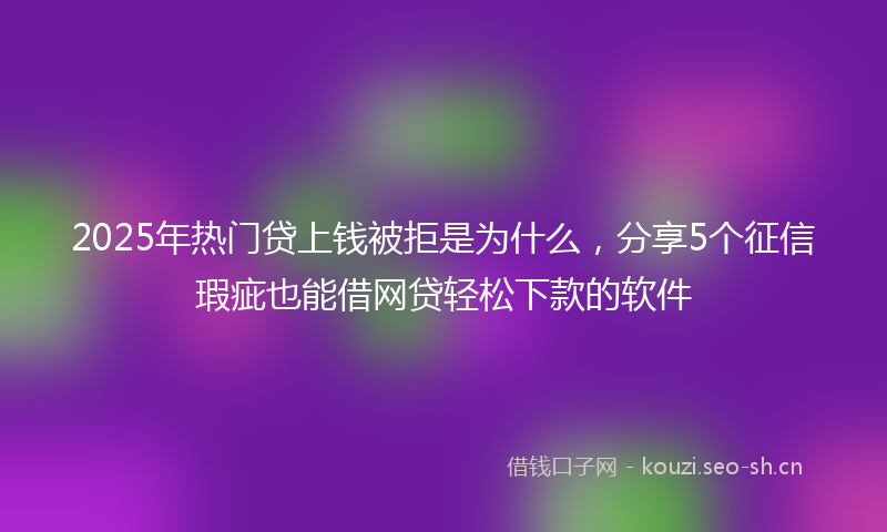 2025年热门贷上钱被拒是为什么，分享5个征信瑕疵也能借网贷轻松下款的软件