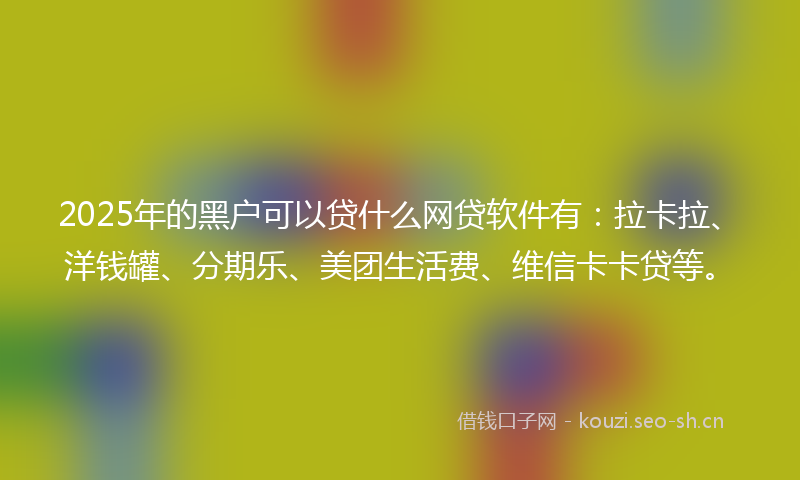 2025年的黑户可以贷什么网贷软件有：拉卡拉、洋钱罐、分期乐、美团生活费、维信卡卡贷等。