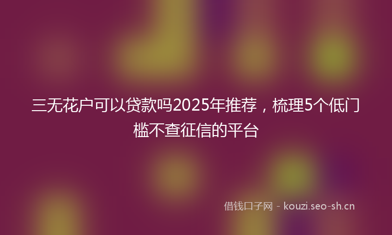 三无花户可以贷款吗2025年推荐，梳理5个低门槛不查征信的平台