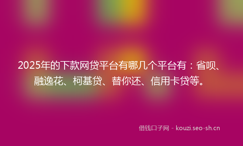 2025年的下款网贷平台有哪几个平台有:省呗、融逸花、柯基贷、替你还、信用卡贷等。