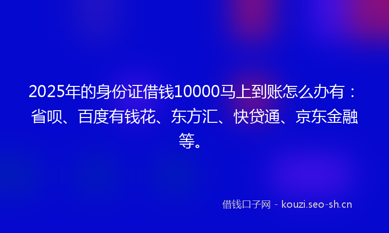 2025年的身份证借钱10000马上到账怎么办有：省呗、百度有钱花、东方汇、快贷通、京东金融等。