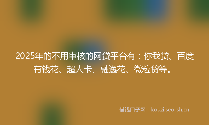 2025年的不用审核的网贷平台有：你我贷、百度有钱花、超人卡、融逸花、微粒贷等。