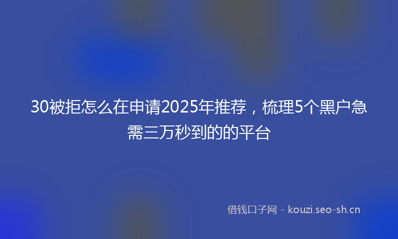 30被拒怎么在申请2025年推荐，梳理5个黑户急需三万秒到的的平台