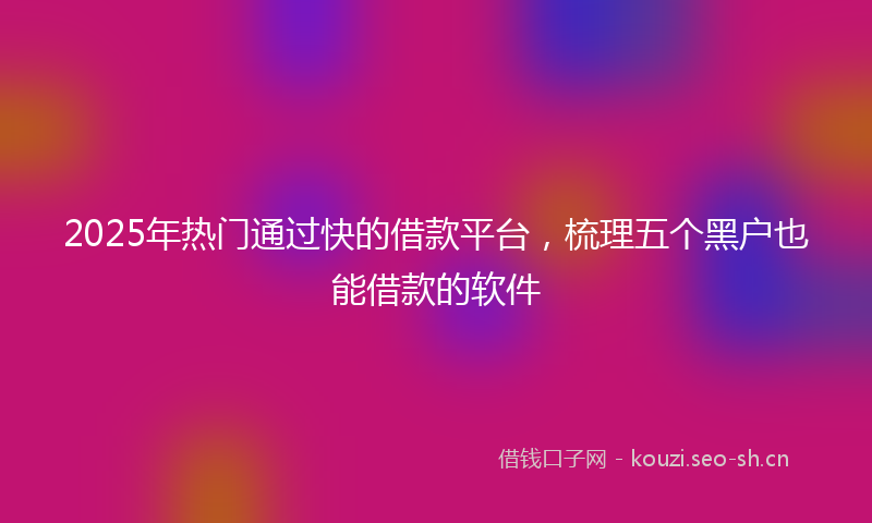 2025年热门通过快的借款平台，梳理五个黑户也能借款的软件