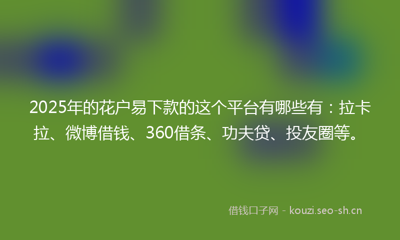 2025年的花户易下款的这个平台有哪些有:拉卡拉、微博借钱、360借条、功夫贷、投友圈等。