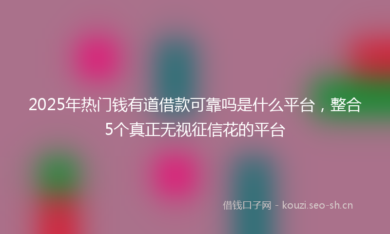 2025年热门钱有道借款可靠吗是什么平台，整合5个真正无视征信花的平台