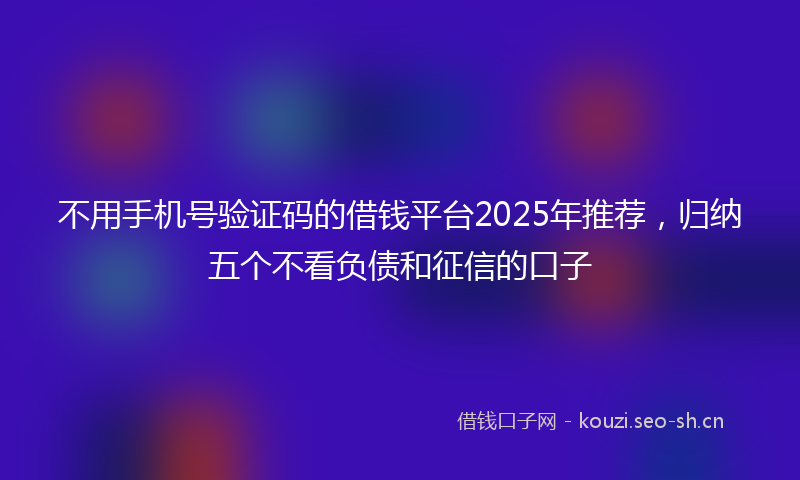 不用手机号验证码的借钱平台2025年推荐，归纳五个不看负债和征信的口子