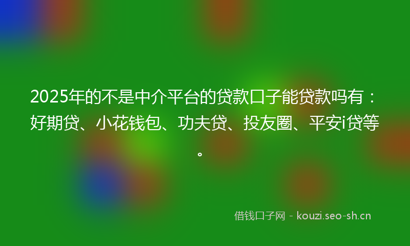 2025年的不是中介平台的贷款口子能贷款吗有：好期贷、小花钱包、功夫贷、投友圈、平安i贷等。