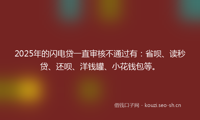 2025年的闪电贷一直审核不通过有:省呗、读秒贷、还呗、洋钱罐、小花钱包等。
