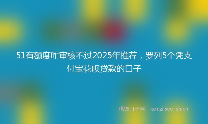 51有额度咋审核不过2025年推荐,罗列5个凭支付宝花呗贷款的口子