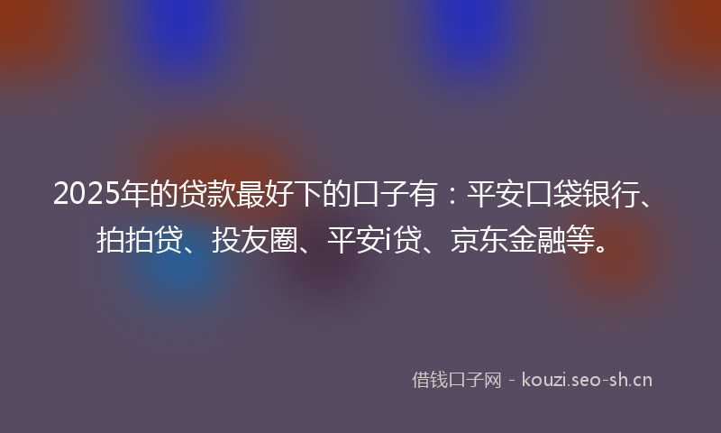 2025年的贷款最好下的口子有：平安口袋银行、拍拍贷、投友圈、平安i贷、京东金融等。