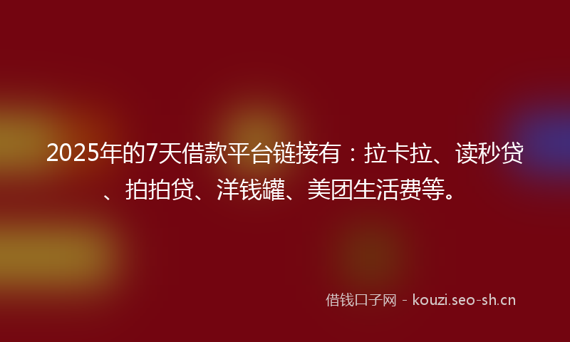 2025年的7天借款平台链接有:拉卡拉、读秒贷、拍拍贷、洋钱罐、美团生活费等。