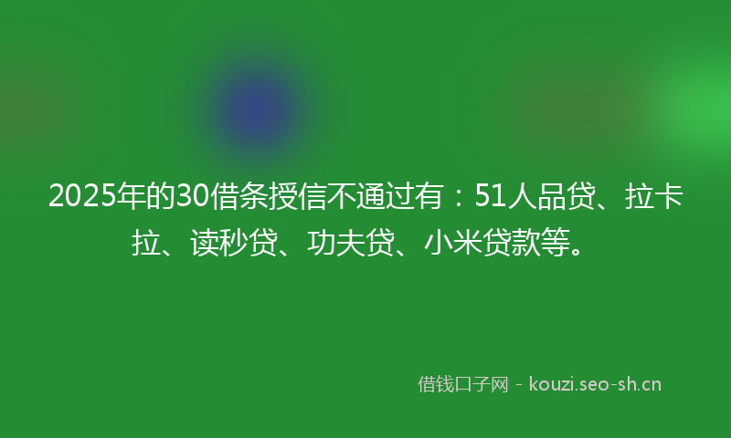 2025年的30借条授信不通过有:51人品贷、拉卡拉、读秒贷、功夫贷、小米贷款等。