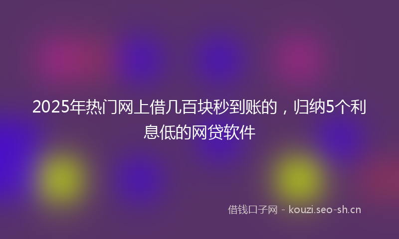 2025年热门网上借几百块秒到账的，归纳5个利息低的网贷软件