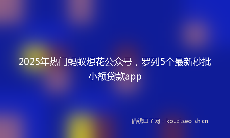 2025年热门蚂蚁想花公众号,罗列5个最新秒批小额贷款app