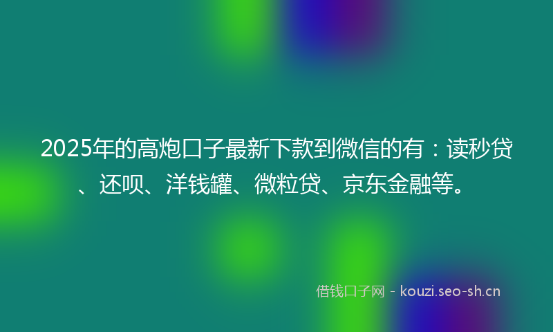2025年的高炮口子最新下款到微信的有：读秒贷、还呗、洋钱罐、微粒贷、京东金融等。