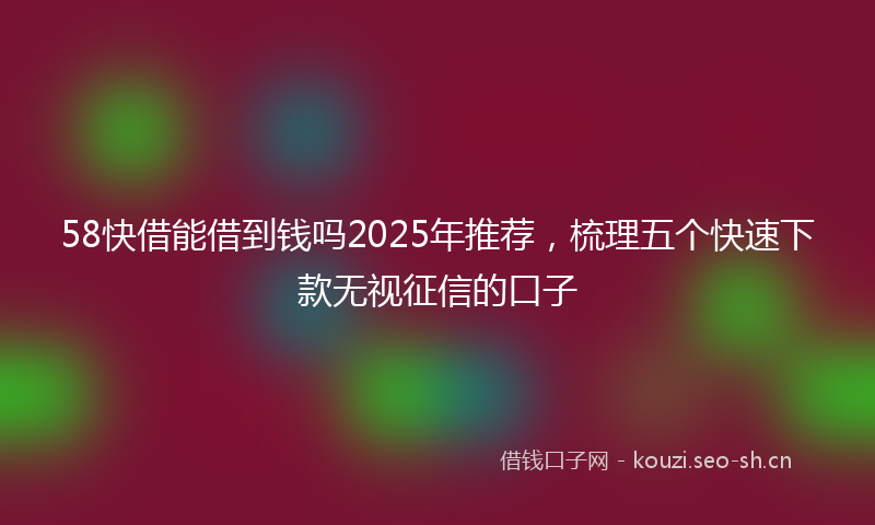 58快借能借到钱吗2025年推荐,梳理五个快速下款无视征信的口子