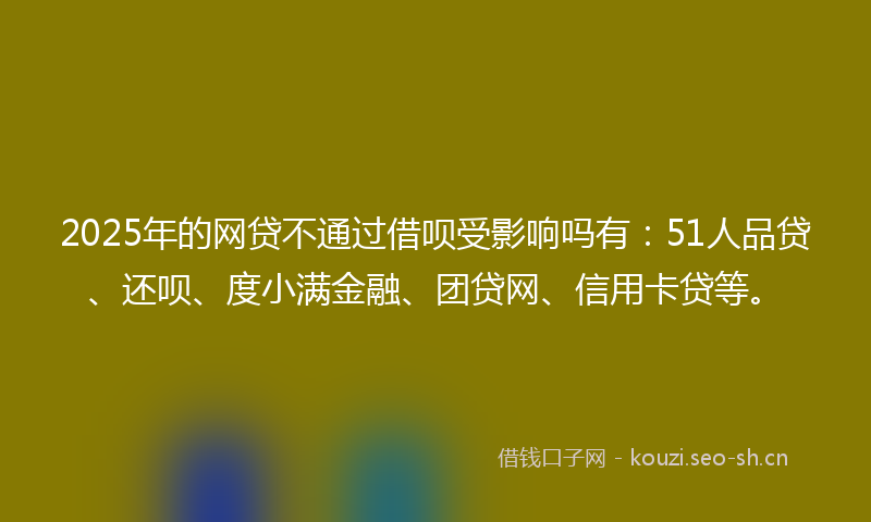 2025年的网贷不通过借呗受影响吗有：51人品贷、还呗、度小满金融、团贷网、信用卡贷等。