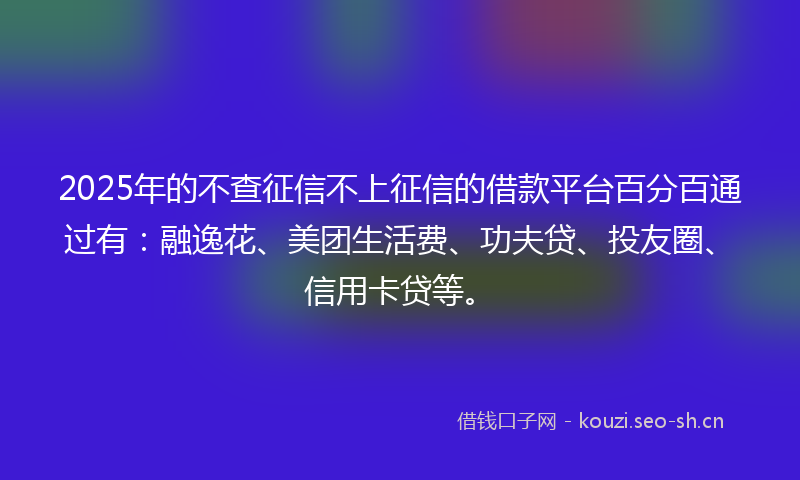 2025年的不查征信不上征信的借款平台百分百通过有:融逸花、美团生活费、功夫贷、投友圈、信用卡贷等。