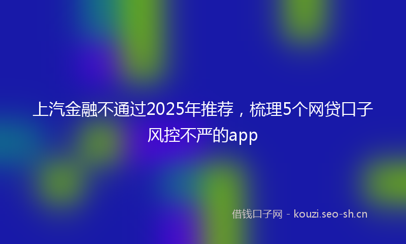 上汽金融不通过2025年推荐，梳理5个网贷口子风控不严的app