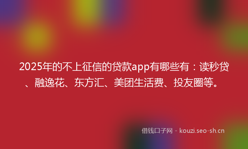 2025年的不上征信的贷款app有哪些有：读秒贷、融逸花、东方汇、美团生活费、投友圈等。