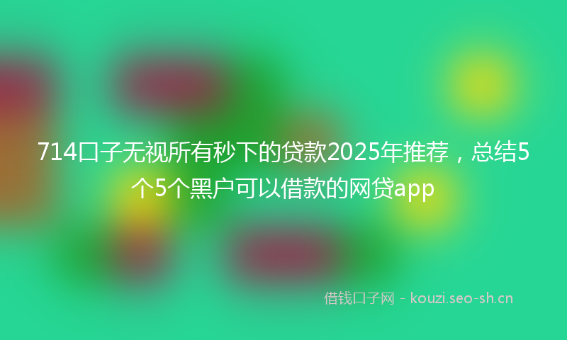 714口子无视所有秒下的贷款2025年推荐,总结5个5个黑户可以借款的网贷app