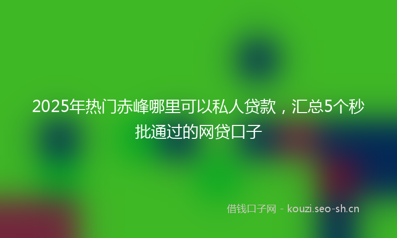 2025年热门赤峰哪里可以私人贷款，汇总5个秒批通过的网贷口子
